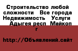 Строительство любой сложности - Все города Недвижимость » Услуги   . Адыгея респ.,Майкоп г.